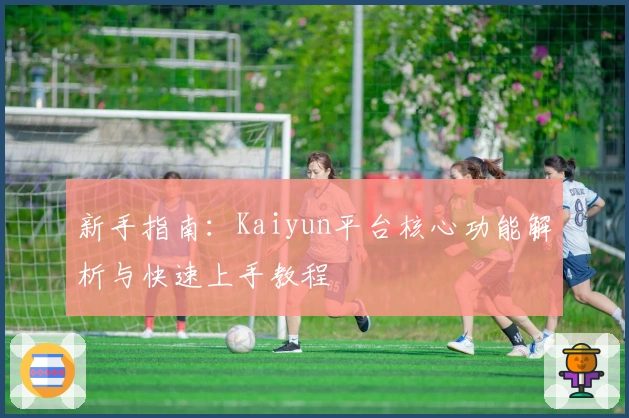 新手指南：Kaiyun平台核心功能解析与快速上手教程