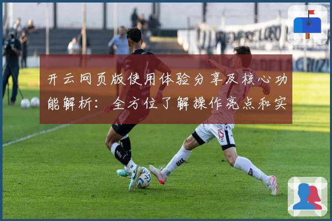 开云网页版使用体验分享及核心功能解析：全方位了解操作亮点和实用技巧