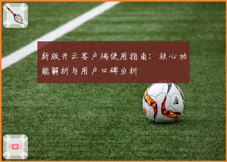 新版开云客户端使用指南：核心功能解析与用户口碑分析