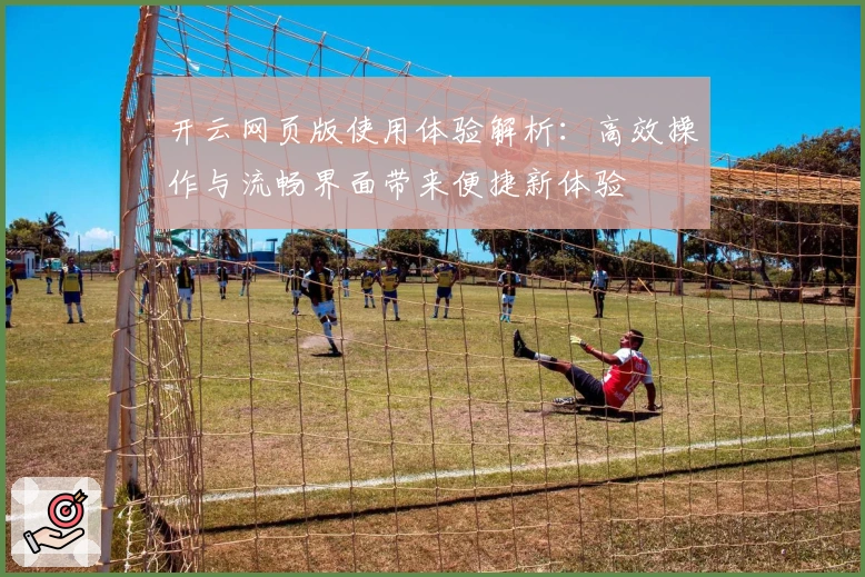 开云网页版使用体验解析：高效操作与流畅界面带来便捷新体验