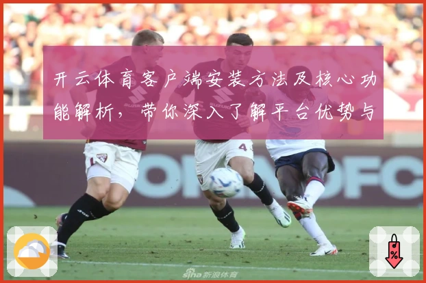 开云体育客户端安装方法及核心功能解析，带你深入了解平台优势与使用体验
