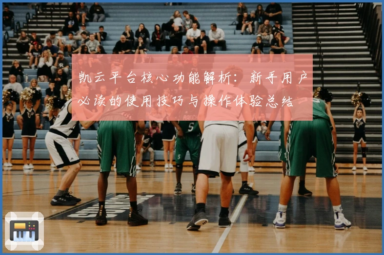 凯云平台核心功能解析：新手用户必读的使用技巧与操作体验总结