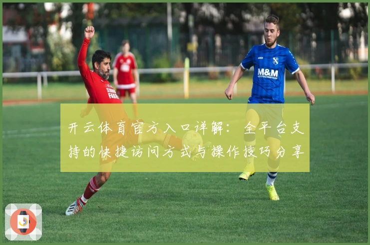 开云体育官方入口详解：全平台支持的快捷访问方式与操作技巧分享