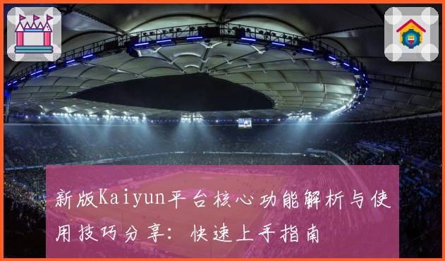 新版Kaiyun平台核心功能解析与使用技巧分享：快速上手指南