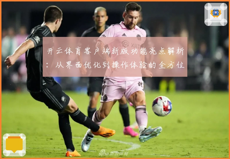 开云体育客户端新版功能亮点解析：从界面优化到操作体验的全方位升级